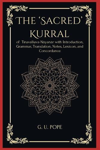 The ‘Sacred’ Kurral of TiruvalluvaNâyanâr with Introduction, Grammar, Translation, Notes, Lexicon, and Concordance