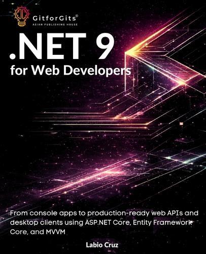 .NET 9 for Web Developers: From console apps to production-ready web APIs and desktop clients using ASP.NET Core, Entity Framework Core, and MVVM