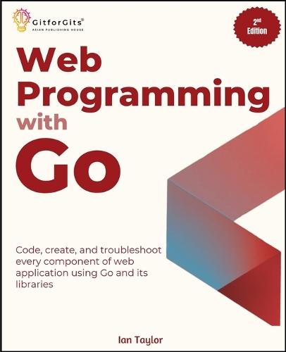 Web Programming with Go, Second Edition: Code, create, and troubleshoot every component of web application using Go and its libraries