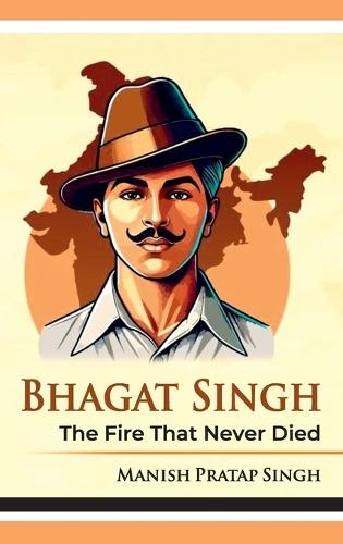 Bhagat Singh The Fire That Never Died