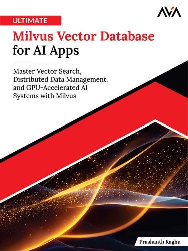 Ultimate Milvus Vector Database for AI Apps: Master Vector Search, Distributed Data Management, and GPU-Accelerated AI Systems with Milvus