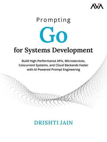 Prompting Go for Systems Development: Build High-Performance APIs, Microservices, Concurrent Systems, and Cloud Backends Faster with AI-Powered Prompt Engineering