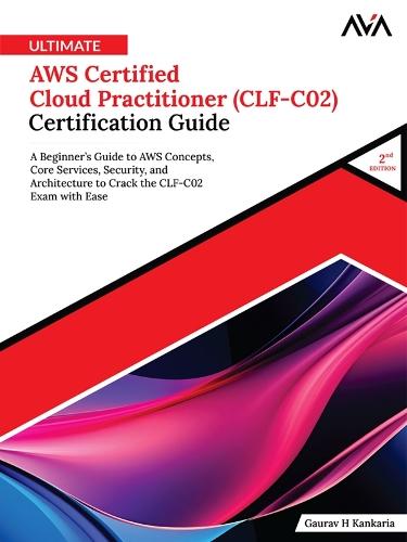 Ultimate AWS Certified Cloud Practitioner (CLF-C02) Certification Guide (2nd Edition): A Beginner’s Guide to AWS Concepts, Core Services, Security, and Architecture to Crack the CLF-C02 Exam with Ease