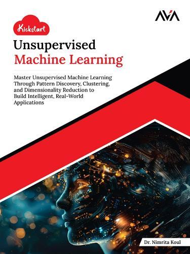 Kickstart Unsupervised Machine Learning: Master Unsupervised Machine Learning Through Pattern Discovery, Clustering, and Dimensionality Reduction to Build Intelligent, Real-World Applications