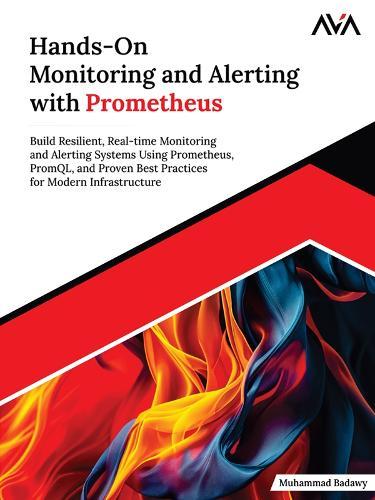 Hands-On Monitoring and Alerting with Prometheus: Build Resilient, Real-time Monitoring and Alerting Systems Using Prometheus, PromQL, and Proven Best Practices for Modern Infrastructure