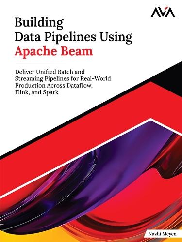 Building Data Pipelines Using Apache Beam: Deliver Unified Batch and Streaming Pipelines for Real-World Production Across Dataflow, Flink, and Spark