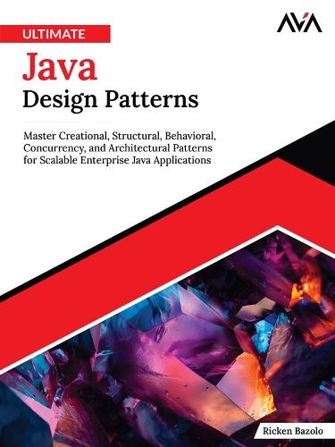 Ultimate Java Design Patterns: Master Creational, Structural, Behavioral, Concurrency, and Architectural Patterns for Scalable Enterprise Java Applications