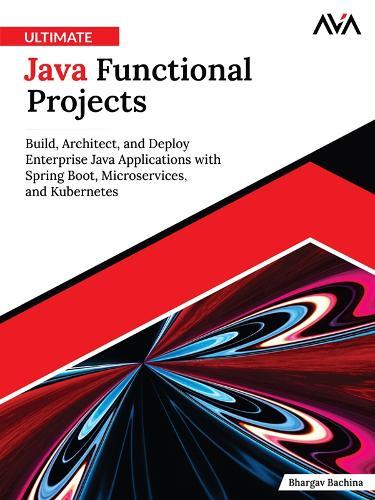 Ultimate Java Functional Projects: Build, Architect, and Deploy Enterprise Java Applications with Spring Boot, Microservices, and Kubernetes