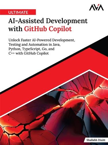 Ultimate AI-Assisted Development with GitHub Copilot: Unlock Faster AI-Powered Development, Testing and Automation in Java, Python, TypeScript, Go, and C++ with GitHub Copilot
