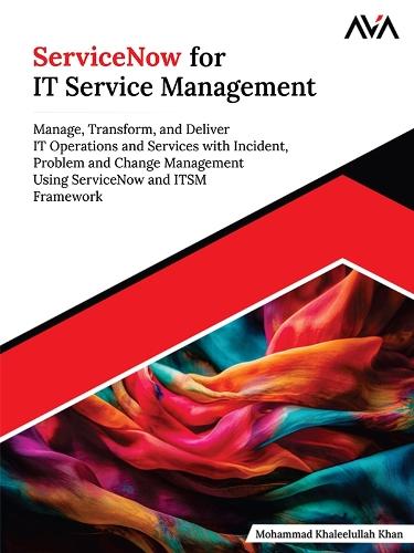 ServiceNow for IT Service Management: Manage, Transform, and Deliver IT Operations and Services with Incident, Problem and Change Management Using ServiceNow and ITSM Framework