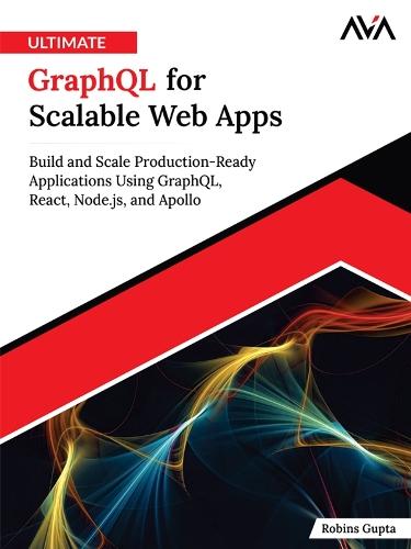 Ultimate GraphQL for Scalable Web Apps: Build and Scale Production-Ready Applications Using GraphQL, React, Node.js, and Apollo