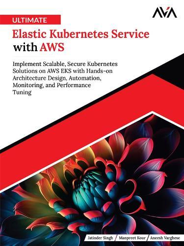 Ultimate Elastic Kubernetes Service with AWS: Implement Scalable, Secure Kubernetes Solutions on AWS EKS with Hands-on Architecture Design, Automation, Monitoring, and Performance Tuning