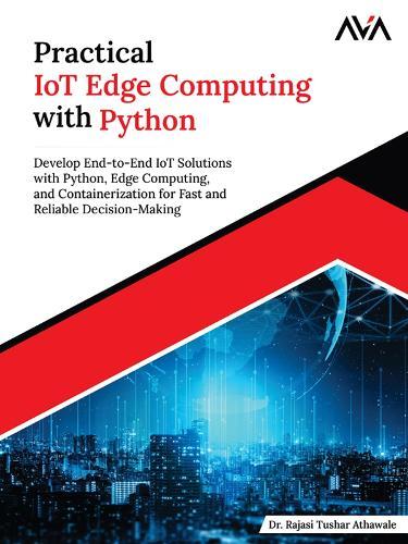 Practical IoT Edge Computing with Python: Develop End-to-End IoT Solutions with Python, Edge Computing, and Containerization for Fast and Reliable Decision-Making