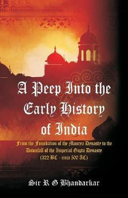 A Peep Into the Early History of India: From the Foundation of the Maurya Dynasty to the Downfall of the Imperial Gupta Dynasty (322 BC - circa 500 AC)
