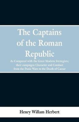 The Captains of the Roman Republic: As Compared With the Great Modern Strategists; Their Campaigns, Character, and Conduct From the Punic Wars to the Death of Caesar