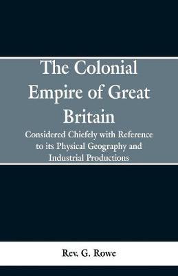 The Colonial Empire of Great Britain,: Considered chiefly with reference to its physical geography and industrial productions