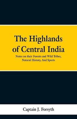 The Highlands of Central India: Notes on Their Forests and Wild Tribes, Natural History, and Sports