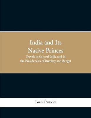 India and Its Native Princes: Travels in Central India and in the Presidencies of Bombay and Bengal