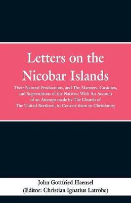Letters on the Nicobar Islands: Their Natural Productions, and the Manners, Customs, and Superstitions of the Natives: With an Account of an Attempt Made by the Church of the United Brethren, to Convert Them to Christianity