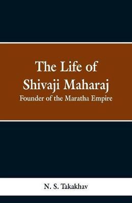 The Life of Shivaji Maharaj: Founder of the Maratha Empire
