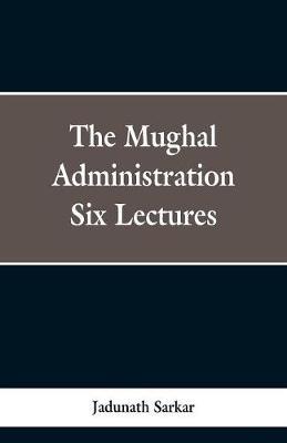 The Mughal Administration: Six Lectures