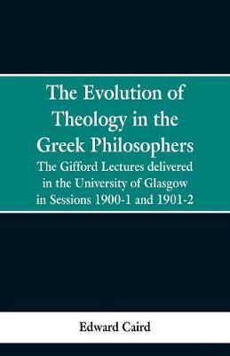 The Evolution of Theology in the Greek Philosophers: The Gifford Lectures, Delivered in the University of Glasgow in Sessions 1900-1 and 1901-2