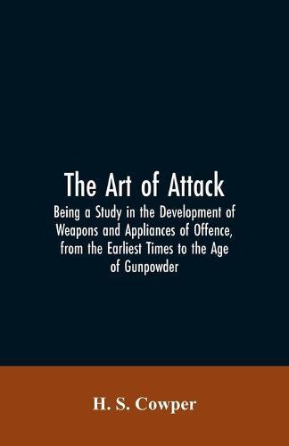 The Art of Attack: Being a Study in the Development of Weapons and Appliances of Offence, from the Earliest Times to the Age of Gunpowder