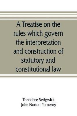 A treatise on the rules which govern the interpretation and construction of statutory and constitutional law
