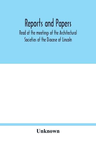 Reports and papers: Read at the meetings of the Architectural Societies of the Diocese of Lincoln, county of York archdeaconry of Northampton County of Bedford, Diocase of Worcester County of Leicester, and Town of Shefield During the year 1873