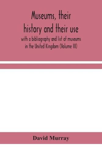 Museums, Their History And Their Use: With A Bibliography And List Of Museums In The United Kingdom (Volume Iii)