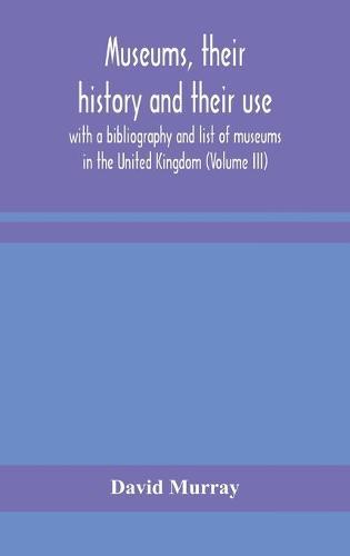 Museums, Their History And Their Use: With A Bibliography And List Of Museums In The United Kingdom (Volume Iii)