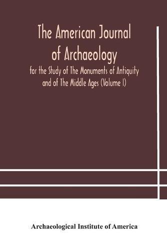 The American Journal Of Archaeology For The Study Of The Monuments Of Antiquity And Of The Middle Ages (Volume I)