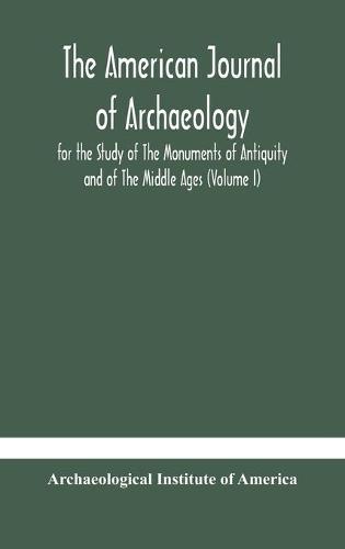 The American Journal Of Archaeology For The Study Of The Monuments Of Antiquity And Of The Middle Ages (Volume I)