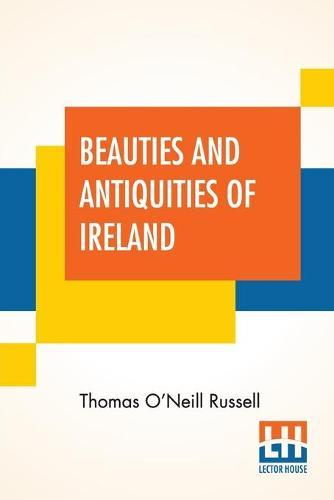 Beauties And Antiquities Of Ireland: Being A Tourist's Guide To Its Most Beautiful Scenery & An Archaeologist's Manual For Its Most Interesting Ruins