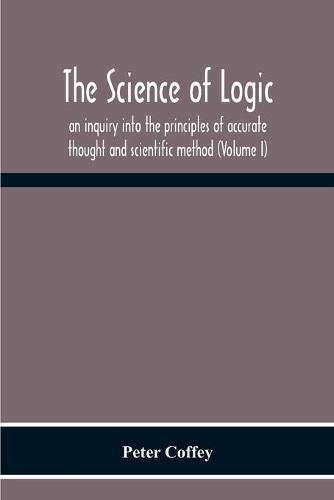 The Science Of Logic; An Inquiry Into The Principles Of Accurate Thought And Scientific Method (Volume I)