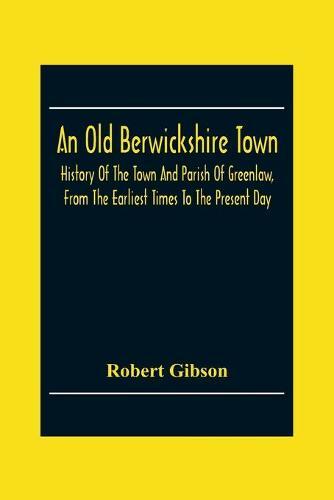 An Old Berwickshire Town: History Of The Town And Parish Of Greenlaw, From The Earliest Times To The Present Day