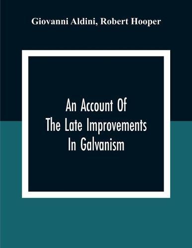 An Account Of The Late Improvements In Galvanism: With A Series Of Curious And Interesting Experiments Performed Before The Commissioners Of The French National Institute, And Repeated Lately In The Anatomical Theatres Of London