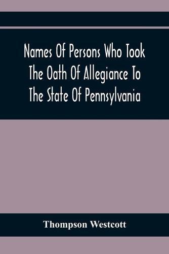 Names Of Persons Who Took The Oath Of Allegiance To The State Of Pennsylvania, Between The Years 1777 And 1789, With A History Of The ""Test Laws"" Of Pennsylvania