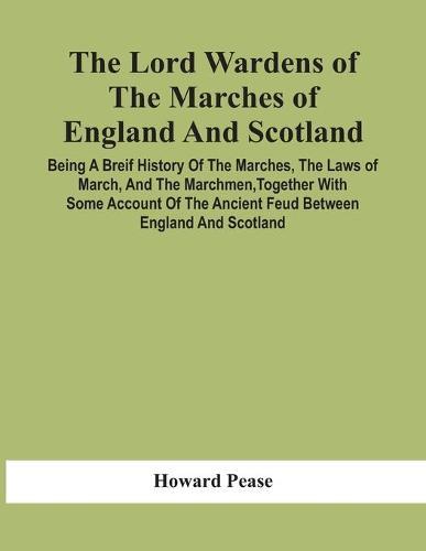 The Lord Wardens Of The Marches Of England And Scotland: Being A Breif History Of The Marches, The Laws Of March, And The Marchmen, Together With Some Account Of The Ancient Feud Between England And Scotland