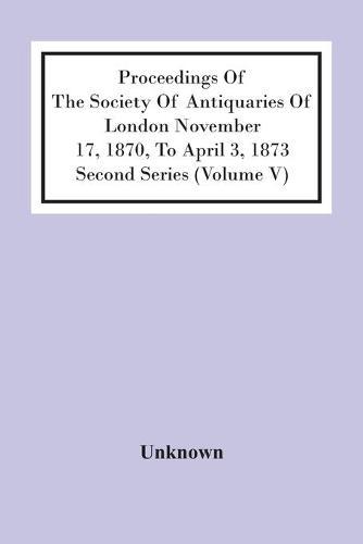 Proceedings Of The Society Of Antiquaries Of London November 17, 1870, To April 3, 1873 Second Series (Volume V)