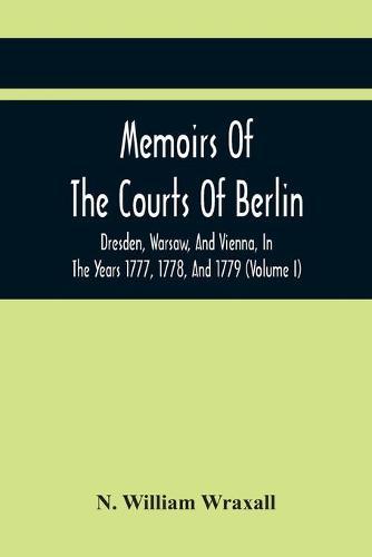 Memoirs Of The Courts Of Berlin, Dresden, Warsaw, And Vienna, In The Years 1777, 1778, And 1779 (Volume I)