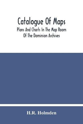 Catalogue Of Maps, Plans And Charts In The Map Room Of The Dominion Archives