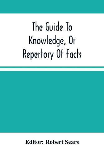 The Guide To Knowledge, Or Repertory Of Facts: Forming A Complete Library Of Entertaining Information, In The Several Departments Of Science, Literature, And Art
