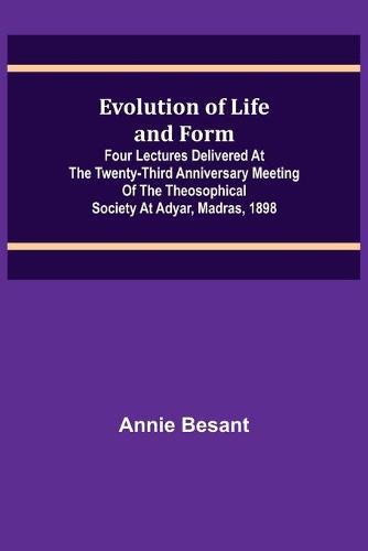 Evolution of Life and Form; Four lectures delivered at the twenty-third anniversary meeting of the Theosophical Society at Adyar, Madras, 1898