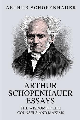 Arthur Schopenhauer Essays: The Wisdom of Life and Counsels and Maxims