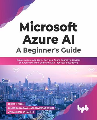 Microsoft Azure AI: A Beginner's Guide: Explore Azure Applied AI Services, Azure Cognitive Services and Azure Machine Learning with Practical Illustrations