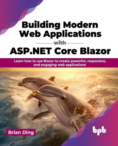Building Modern Web Applications with ASP.NET Core Blazor: Learn how to use Blazor to create powerful, responsive, and engaging web applications