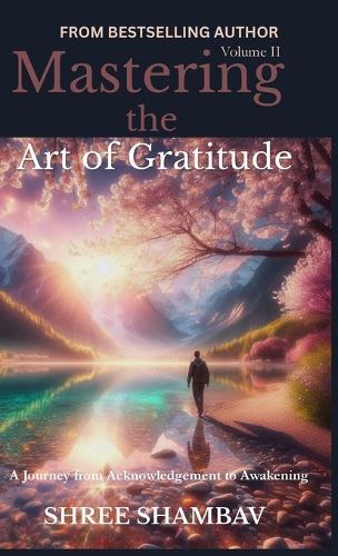 Mastering the Art of Gratitude: A Journey from Acknowledgment to Awakening Volume II