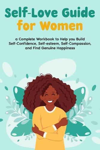 Self-Love Guide for Women  A Complete Workbook to Help you Build Self-Confidence, Self-esteem, Self-Compassion, and Find Genuine Happiness
