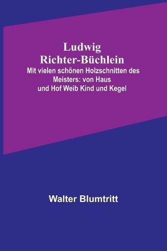 Ludwig Richter-Büchlein: Mit vielen schönen Holzschnitten des Meisters: von Haus und Hof Weib Kind und Kegel